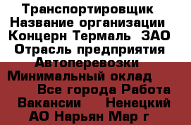 Транспортировщик › Название организации ­ Концерн Термаль, ЗАО › Отрасль предприятия ­ Автоперевозки › Минимальный оклад ­ 17 000 - Все города Работа » Вакансии   . Ненецкий АО,Нарьян-Мар г.